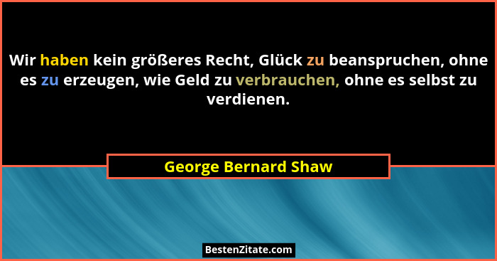 Wir haben kein größeres Recht, Glück zu beanspruchen, ohne es zu erzeugen, wie Geld zu verbrauchen, ohne es selbst zu verdienen.... - George Bernard Shaw