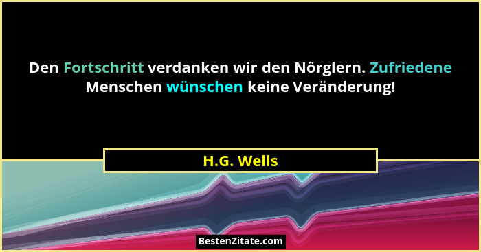 Den Fortschritt verdanken wir den Nörglern. Zufriedene Menschen wünschen keine Veränderung!... - H.G. Wells