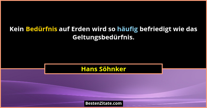 Kein Bedürfnis auf Erden wird so häufig befriedigt wie das Geltungsbedürfnis.... - Hans Söhnker