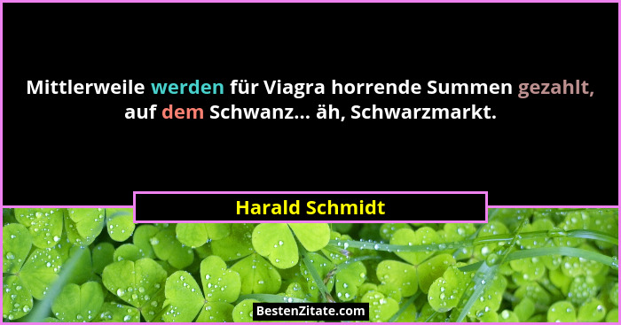 Mittlerweile werden für Viagra horrende Summen gezahlt, auf dem Schwanz... äh, Schwarzmarkt.... - Harald Schmidt