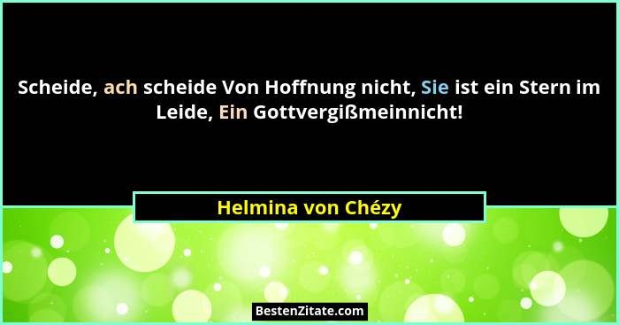 Scheide, ach scheide Von Hoffnung nicht, Sie ist ein Stern im Leide, Ein Gottvergißmeinnicht!... - Helmina von Chézy