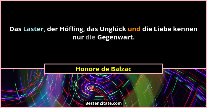 Das Laster, der Höfling, das Unglück und die Liebe kennen nur die Gegenwart.... - Honore de Balzac