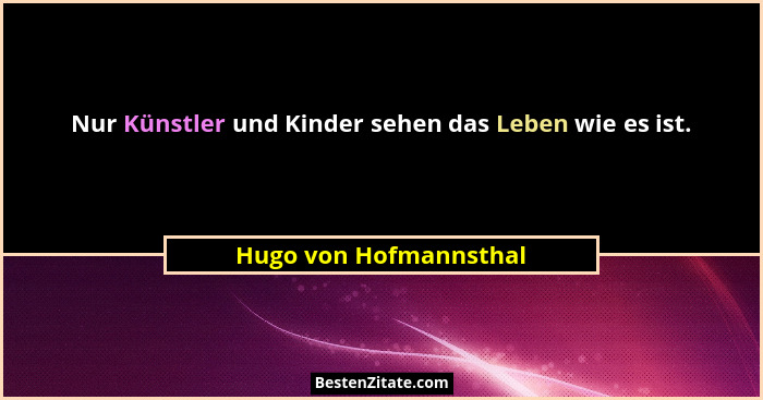 Nur Künstler und Kinder sehen das Leben wie es ist.... - Hugo von Hofmannsthal