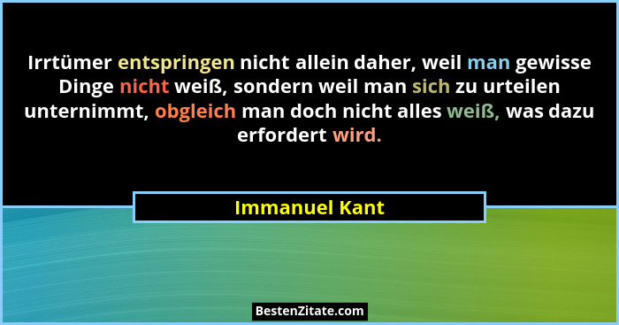 Irrtümer entspringen nicht allein daher, weil man gewisse Dinge nicht weiß, sondern weil man sich zu urteilen unternimmt, obgleich man... - Immanuel Kant