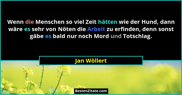 Wenn die Menschen so viel Zeit hätten wie der Hund, dann wäre es sehr von Nöten die Arbeit zu erfinden, denn sonst gäbe es bald nur noch... - Jan Wöllert