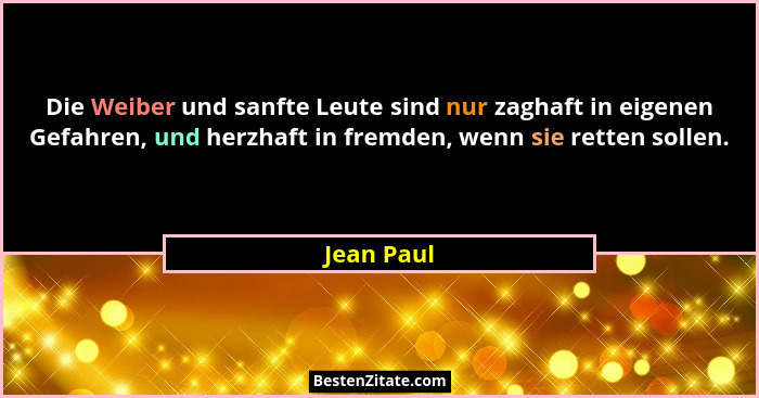 Die Weiber und sanfte Leute sind nur zaghaft in eigenen Gefahren, und herzhaft in fremden, wenn sie retten sollen.... - Jean Paul