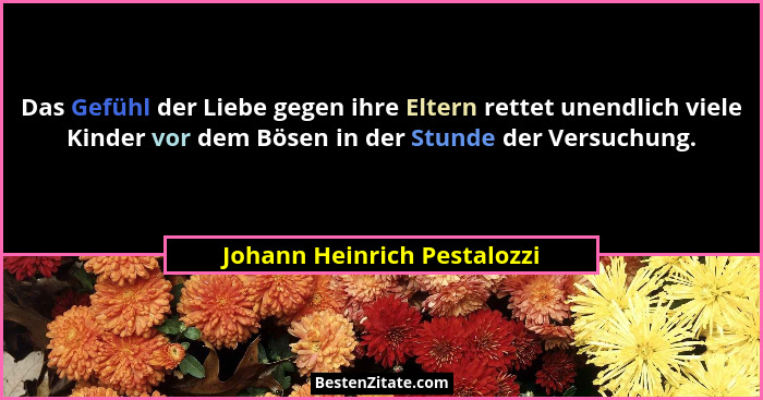 Das Gefühl der Liebe gegen ihre Eltern rettet unendlich viele Kinder vor dem Bösen in der Stunde der Versuchung.... - Johann Heinrich Pestalozzi