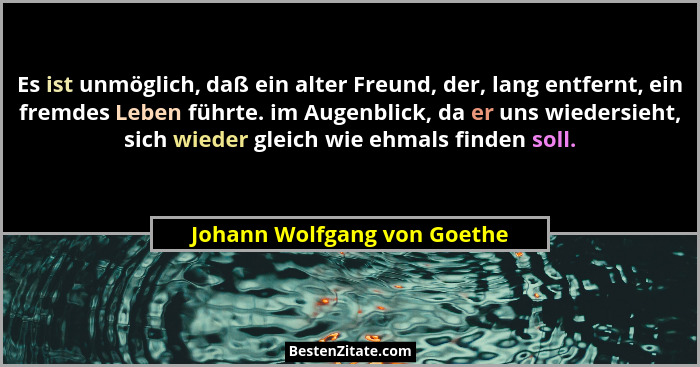 Es ist unmöglich, daß ein alter Freund, der, lang entfernt, ein fremdes Leben führte. im Augenblick, da er uns wiedersieh... - Johann Wolfgang von Goethe