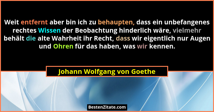 Weit entfernt aber bin ich zu behaupten, dass ein unbefangenes rechtes Wissen der Beobachtung hinderlich wäre, vielmehr b... - Johann Wolfgang von Goethe