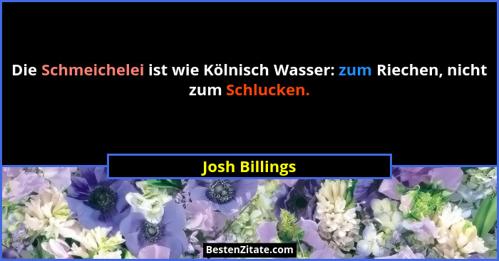 Die Schmeichelei ist wie Kölnisch Wasser: zum Riechen, nicht zum Schlucken.... - Josh Billings