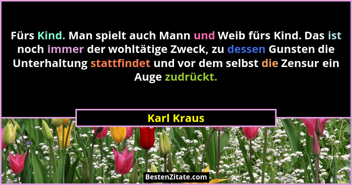 Fürs Kind. Man spielt auch Mann und Weib fürs Kind. Das ist noch immer der wohltätige Zweck, zu dessen Gunsten die Unterhaltung stattfind... - Karl Kraus