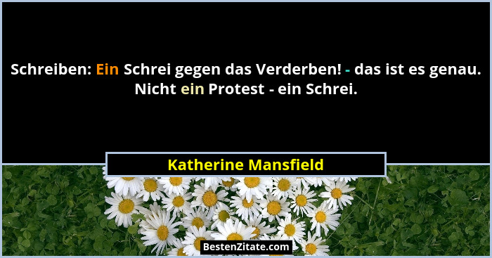 Schreiben: Ein Schrei gegen das Verderben! - das ist es genau. Nicht ein Protest - ein Schrei.... - Katherine Mansfield