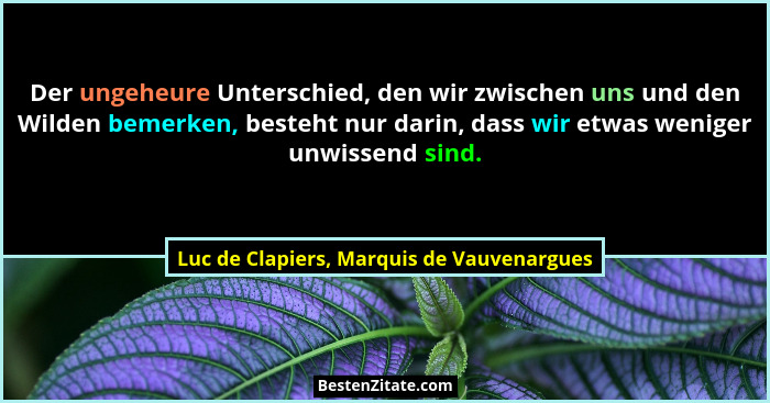 Der ungeheure Unterschied, den wir zwischen uns und den Wilden bemerken, besteht nur darin, dass wir etwas... - Luc de Clapiers, Marquis de Vauvenargues