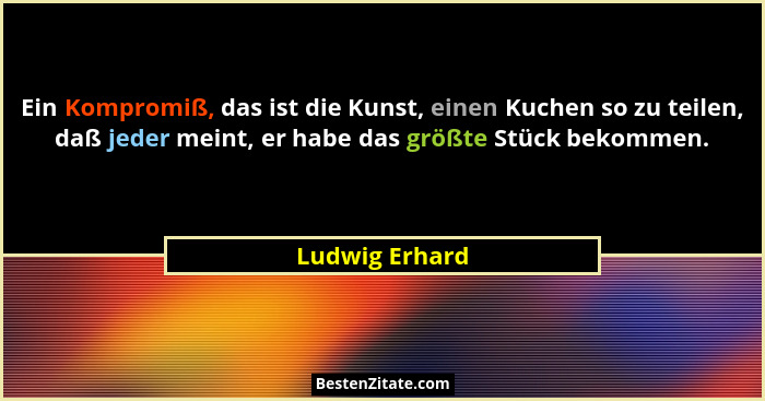 Ein Kompromiß, das ist die Kunst, einen Kuchen so zu teilen, daß jeder meint, er habe das größte Stück bekommen.... - Ludwig Erhard