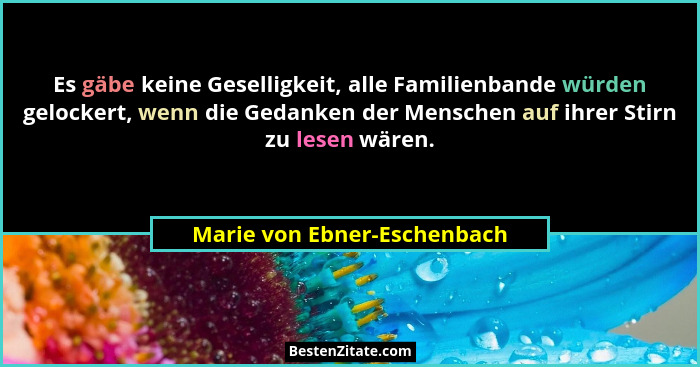 Es gäbe keine Geselligkeit, alle Familienbande würden gelockert, wenn die Gedanken der Menschen auf ihrer Stirn zu lesen... - Marie von Ebner-Eschenbach
