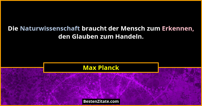 Die Naturwissenschaft braucht der Mensch zum Erkennen, den Glauben zum Handeln.... - Max Planck