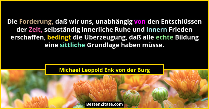 Die Forderung, daß wir uns, unabhängig von den Entschlüssen der Zeit, selbständig innerliche Ruhe und innern Friede... - Michael Leopold Enk von der Burg