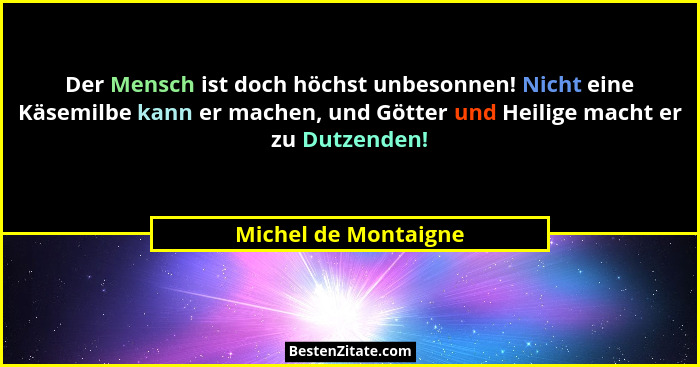 Der Mensch ist doch höchst unbesonnen! Nicht eine Käsemilbe kann er machen, und Götter und Heilige macht er zu Dutzenden!... - Michel de Montaigne