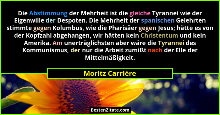 Die Abstimmung der Mehrheit ist die gleiche Tyrannei wie der Eigenwille der Despoten. Die Mehrheit der spanischen Gelehrten stimmte... - Moritz Carrière