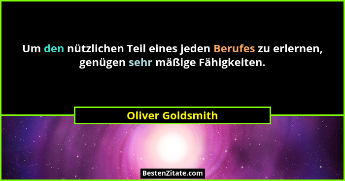 Um den nützlichen Teil eines jeden Berufes zu erlernen, genügen sehr mäßige Fähigkeiten.... - Oliver Goldsmith