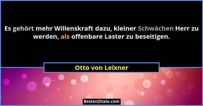 Es gehört mehr Willenskraft dazu, kleiner Schwächen Herr zu werden, als offenbare Laster zu beseitigen.... - Otto von Leixner