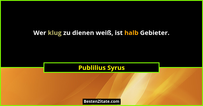 Wer klug zu dienen weiß, ist halb Gebieter.... - Publilius Syrus