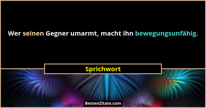 Wer seinen Gegner umarmt, macht ihn bewegungsunfähig.... - Sprichwort