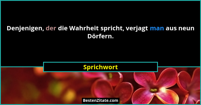 Denjenigen, der die Wahrheit spricht, verjagt man aus neun Dörfern.... - Sprichwort