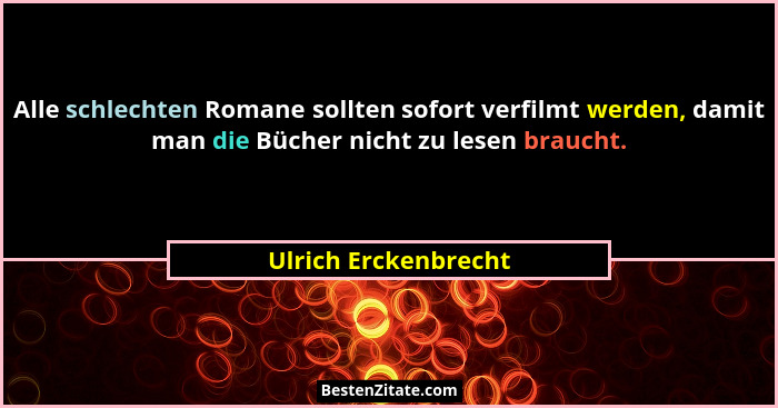 Alle schlechten Romane sollten sofort verfilmt werden, damit man die Bücher nicht zu lesen braucht.... - Ulrich Erckenbrecht