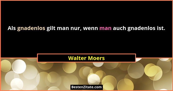 Als gnadenlos gilt man nur, wenn man auch gnadenlos ist.... - Walter Moers