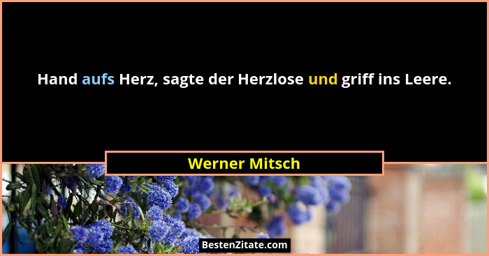Hand aufs Herz, sagte der Herzlose und griff ins Leere.... - Werner Mitsch