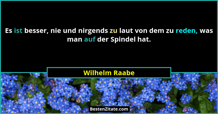 Es ist besser, nie und nirgends zu laut von dem zu reden, was man auf der Spindel hat.... - Wilhelm Raabe