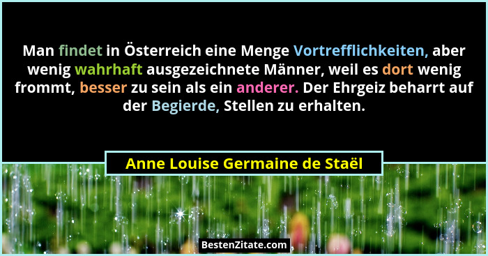 Man findet in Österreich eine Menge Vortrefflichkeiten, aber wenig wahrhaft ausgezeichnete Männer, weil es dort wenig... - Anne Louise Germaine de Staël
