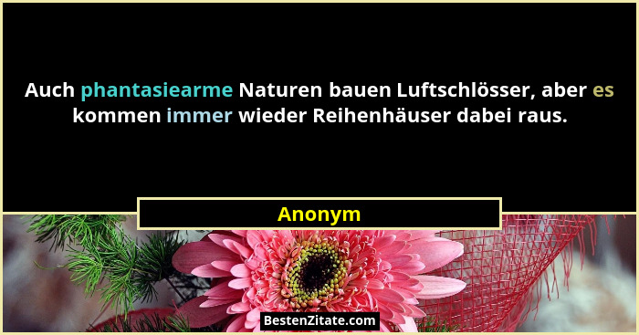 Auch phantasiearme Naturen bauen Luftschlösser, aber es kommen immer wieder Reihenhäuser dabei raus.... - Anonym