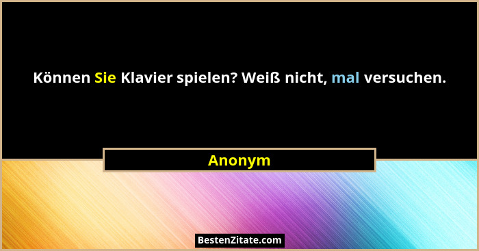 Können Sie Klavier spielen? Weiß nicht, mal versuchen.... - Anonym