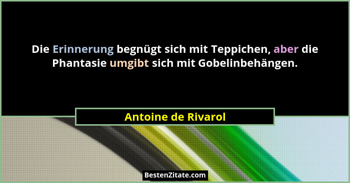 Die Erinnerung begnügt sich mit Teppichen, aber die Phantasie umgibt sich mit Gobelinbehängen.... - Antoine de Rivarol