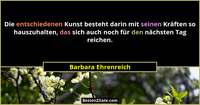Die entschiedenen Kunst besteht darin mit seinen Kräften so hauszuhalten, das sich auch noch für den nächsten Tag reichen.... - Barbara Ehrenreich