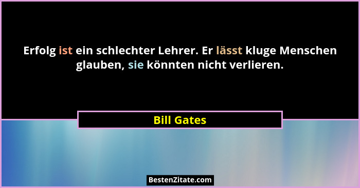 Erfolg ist ein schlechter Lehrer. Er lässt kluge Menschen glauben, sie könnten nicht verlieren.... - Bill Gates