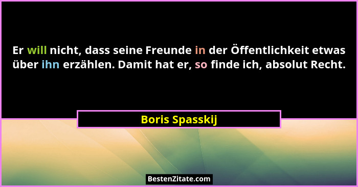 Er will nicht, dass seine Freunde in der Öffentlichkeit etwas über ihn erzählen. Damit hat er, so finde ich, absolut Recht.... - Boris Spasskij