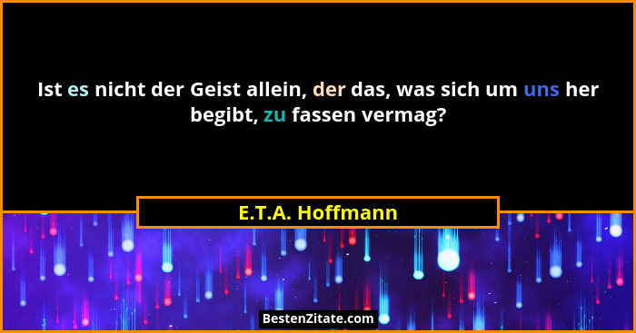 Ist es nicht der Geist allein, der das, was sich um uns her begibt, zu fassen vermag?... - E.T.A. Hoffmann