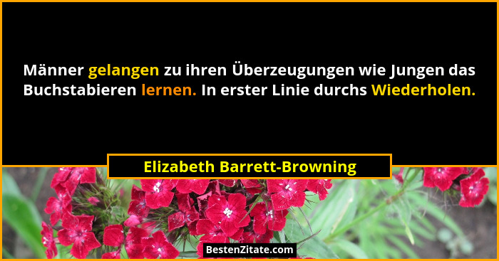 Männer gelangen zu ihren Überzeugungen wie Jungen das Buchstabieren lernen. In erster Linie durchs Wiederholen.... - Elizabeth Barrett-Browning