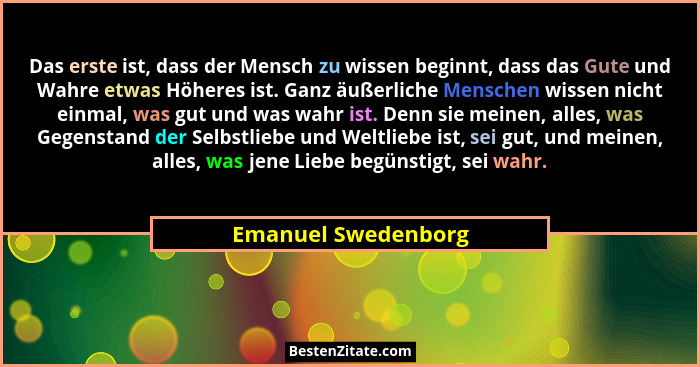 Das erste ist, dass der Mensch zu wissen beginnt, dass das Gute und Wahre etwas Höheres ist. Ganz äußerliche Menschen wissen nich... - Emanuel Swedenborg