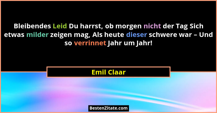 Bleibendes Leid Du harrst, ob morgen nicht der Tag Sich etwas milder zeigen mag, Als heute dieser schwere war – Und so verrinnet Jahr um... - Emil Claar
