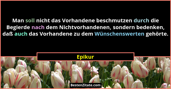 Man soll nicht das Vorhandene beschmutzen durch die Begierde nach dem Nichtvorhandenen, sondern bedenken, daß auch das Vorhandene zu dem Wüns... - Epikur