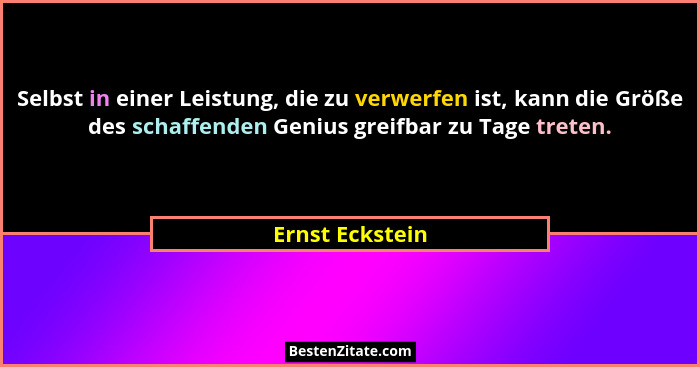 Selbst in einer Leistung, die zu verwerfen ist, kann die Größe des schaffenden Genius greifbar zu Tage treten.... - Ernst Eckstein