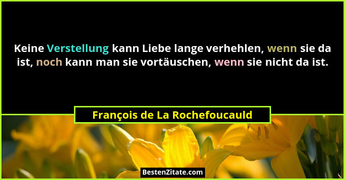 Keine Verstellung kann Liebe lange verhehlen, wenn sie da ist, noch kann man sie vortäuschen, wenn sie nicht da ist.... - François de La Rochefoucauld