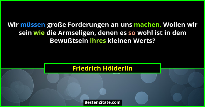Wir müssen große Forderungen an uns machen. Wollen wir sein wie die Armseligen, denen es so wohl ist in dem Bewußtsein ihres kle... - Friedrich Hölderlin