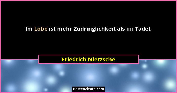Im Lobe ist mehr Zudringlichkeit als im Tadel.... - Friedrich Nietzsche