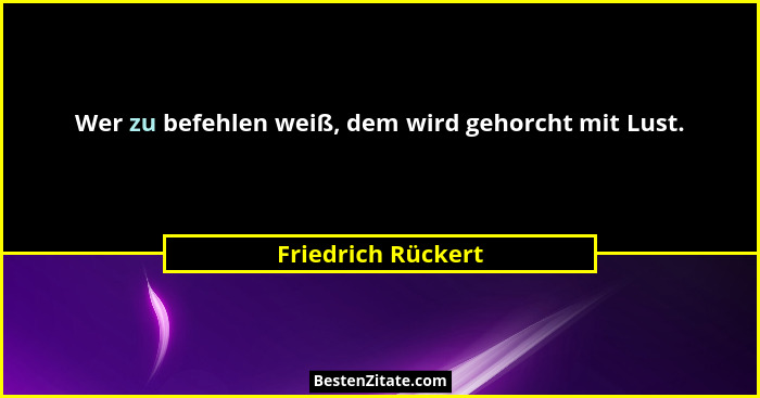Wer zu befehlen weiß, dem wird gehorcht mit Lust.... - Friedrich Rückert