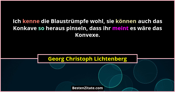 Ich kenne die Blaustrümpfe wohl, sie können auch das Konkave so heraus pinseln, dass ihr meint es wäre das Konvexe.... - Georg Christoph Lichtenberg